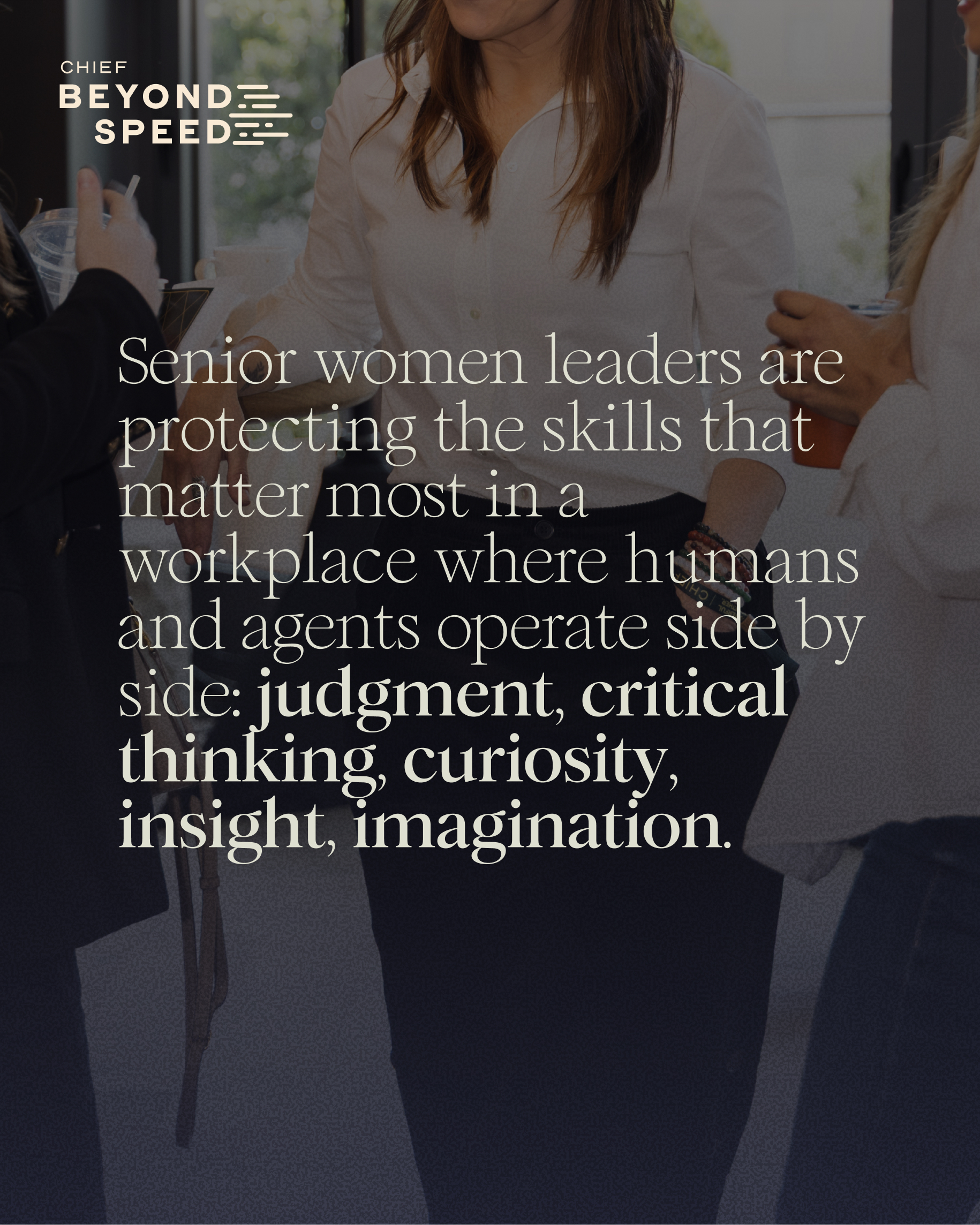 Chief Beyond Speed: Senior women leaders are protecting the skills that matter most in a workplace where humans and agents operate side by side: judgment, critical thinking, curiosity, insight, imagination.